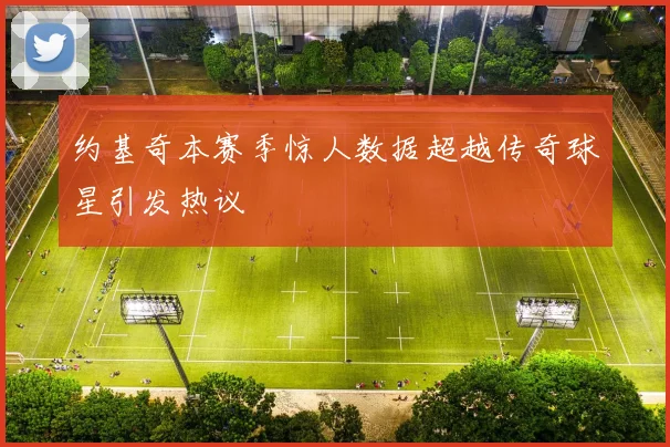 约基奇本赛季惊人数据超越传奇球星引发热议