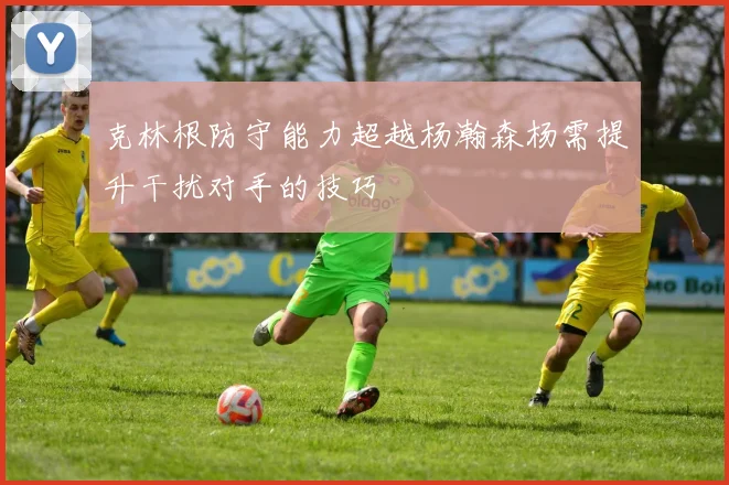克林根防守能力超越杨瀚森杨需提升干扰对手的技巧