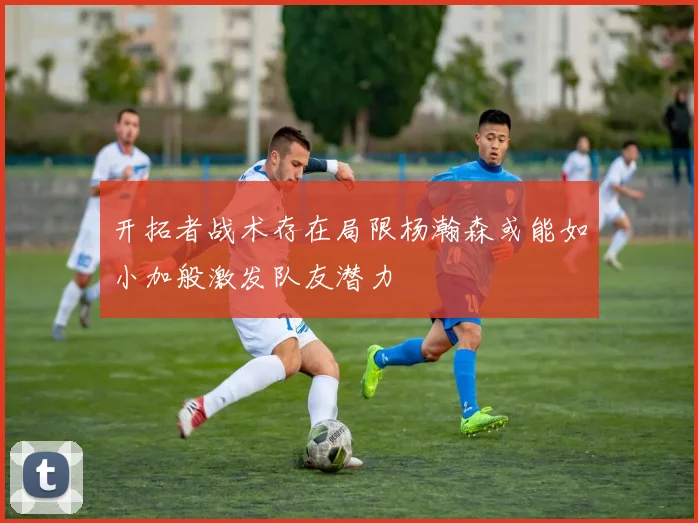 开拓者战术存在局限杨瀚森或能如小加般激发队友潜力