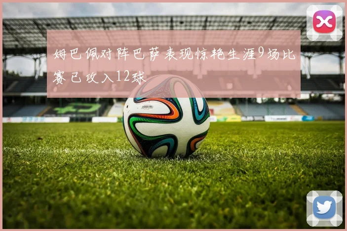 姆巴佩对阵巴萨表现惊艳生涯9场比赛已攻入12球