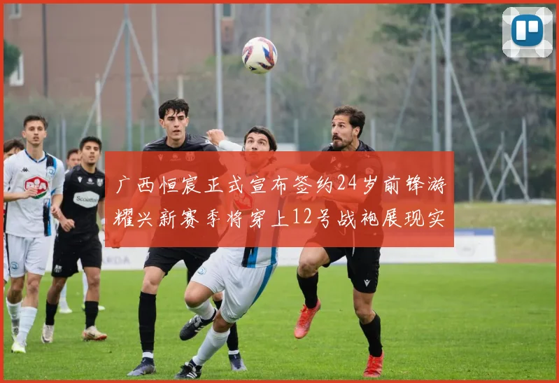 广西恒宸正式宣布签约24岁前锋游耀兴新赛季将穿上12号战袍展现实力