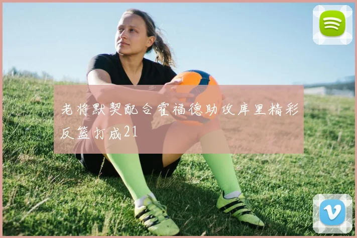 老将默契配合霍福德助攻库里精彩反篮打成21