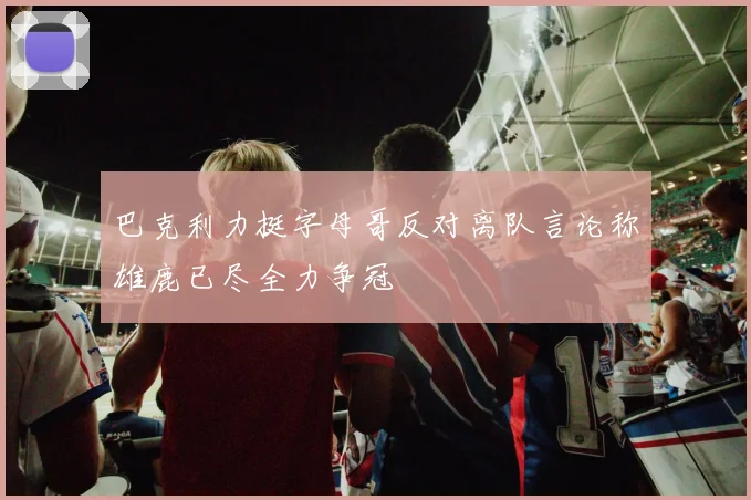 巴克利力挺字母哥反对离队言论称雄鹿已尽全力争冠
