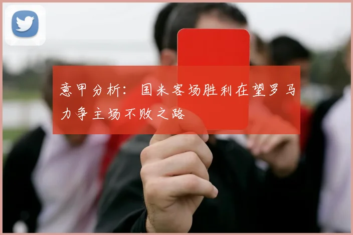 意甲分析：国米客场胜利在望罗马力争主场不败之路