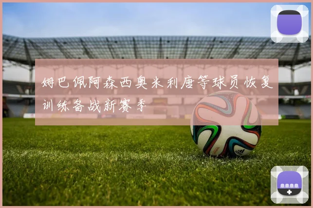 姆巴佩阿森西奥米利唐等球员恢复训练备战新赛季