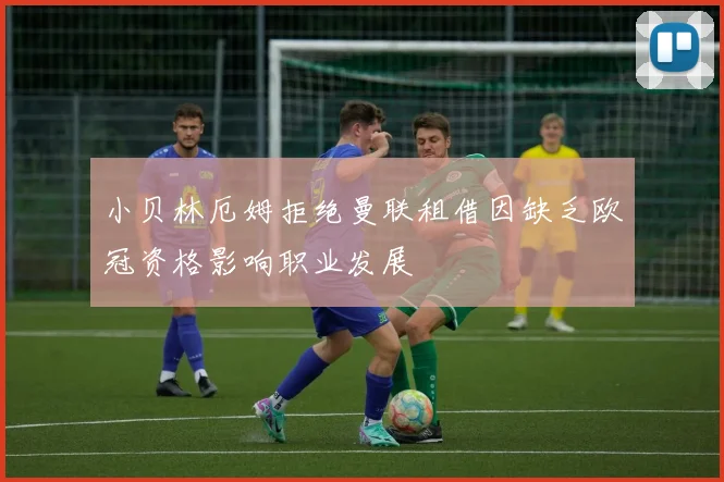 小贝林厄姆拒绝曼联租借因缺乏欧冠资格影响职业发展
