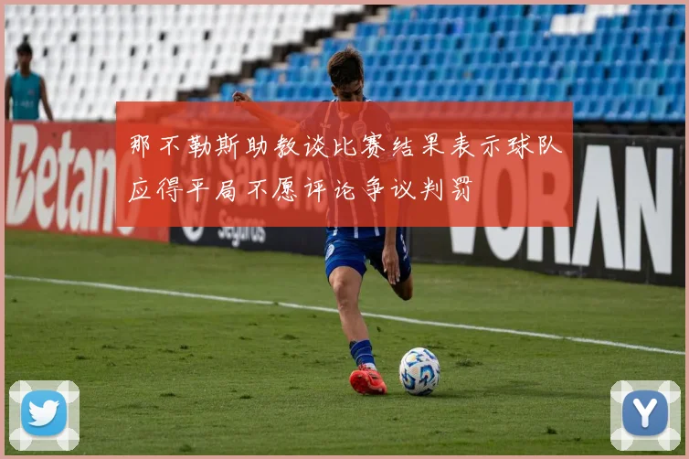 那不勒斯助教谈比赛结果表示球队应得平局不愿评论争议判罚