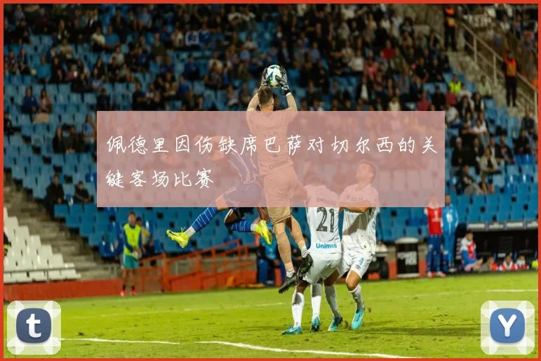 佩德里因伤缺席巴萨对切尔西的关键客场比赛