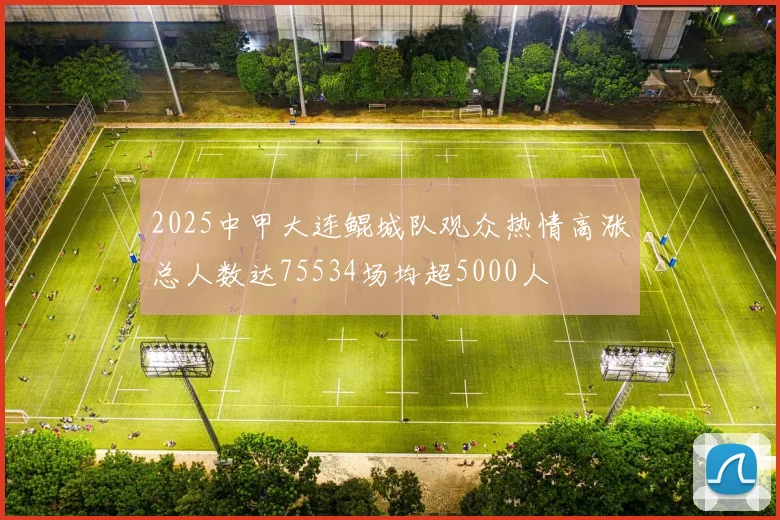 2025中甲大连鲲城队观众热情高涨总人数达75534场均超5000人