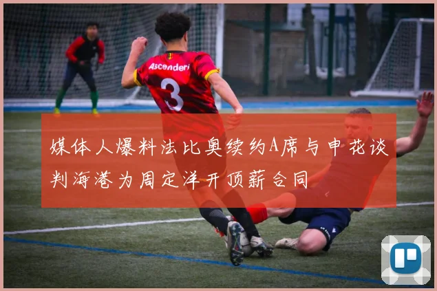 媒体人爆料法比奥续约A席与申花谈判海港为周定洋开顶薪合同
