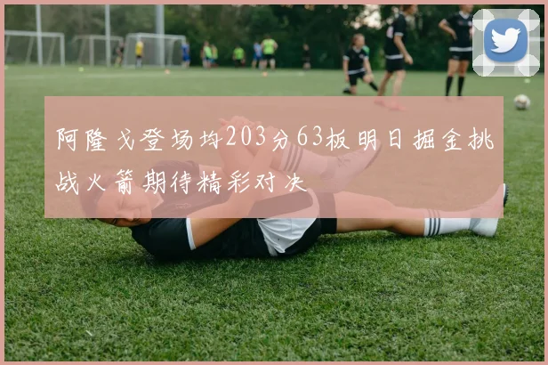 阿隆戈登场均203分63板明日掘金挑战火箭期待精彩对决