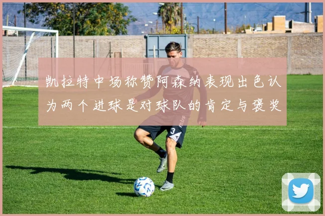 凯拉特中场称赞阿森纳表现出色认为两个进球是对球队的肯定与褒奖