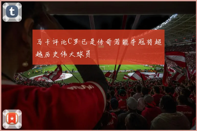 马卡评论C罗已是传奇若能夺冠将超越历史伟大球员