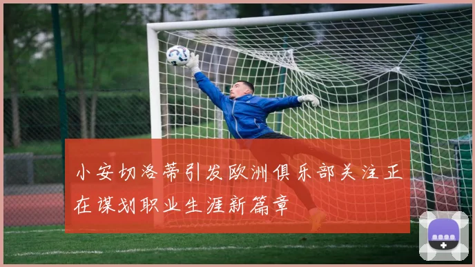 小安切洛蒂引发欧洲俱乐部关注正在谋划职业生涯新篇章