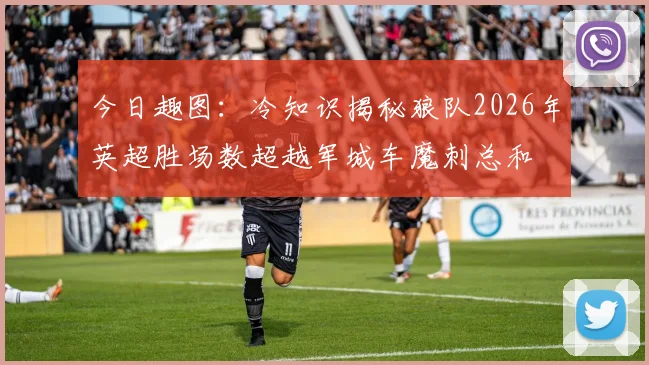 今日趣图：冷知识揭秘狼队2026年英超胜场数超越军城车魔刺总和
