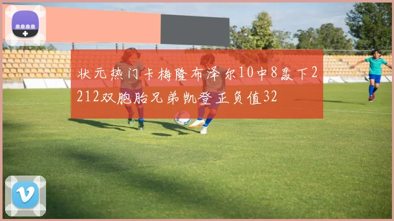 状元热门卡梅隆布泽尔10中8轰下2212双胞胎兄弟凯登正负值32