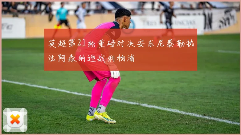 英超第21轮重磅对决安东尼泰勒执法阿森纳迎战利物浦