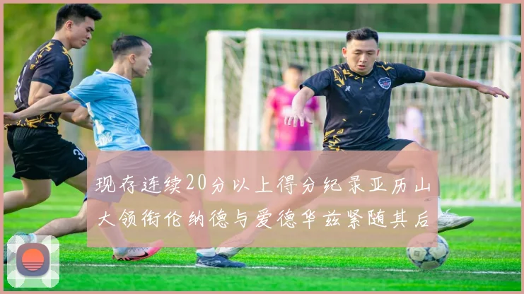 现存连续20分以上得分纪录亚历山大领衔伦纳德与爱德华兹紧随其后
