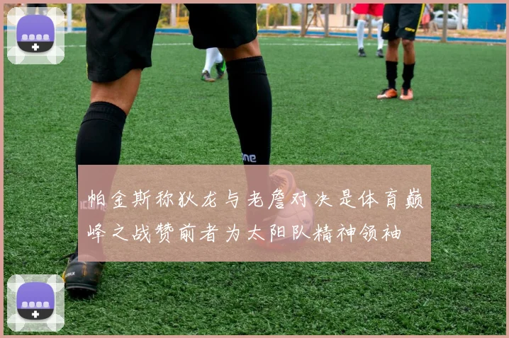 帕金斯称狄龙与老詹对决是体育巅峰之战赞前者为太阳队精神领袖