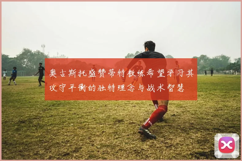 奥古斯托盛赞蒂特教练希望学习其攻守平衡的独特理念与战术智慧