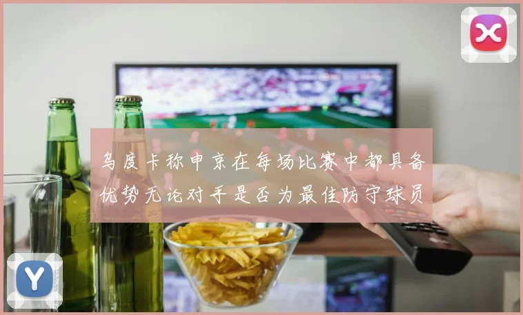 乌度卡称申京在每场比赛中都具备优势无论对手是否为最佳防守球员
