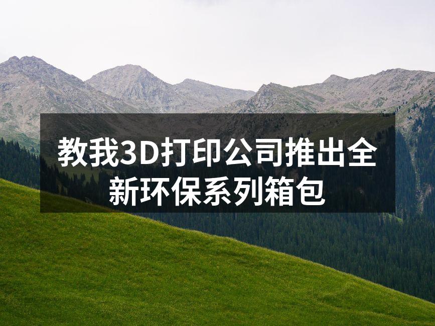 教我3D打印公司推出全新环保系列箱包